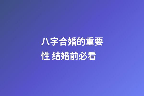 八字合婚的重要性 结婚前必看